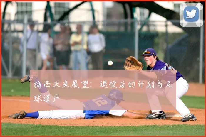 梅西未来展望：退役后的计划与足球遗产