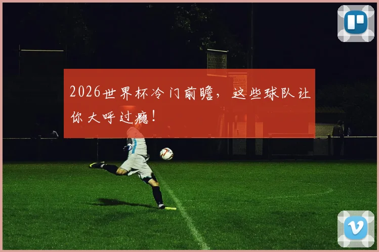2026世界杯冷门前瞻，这些球队让你大呼过瘾！