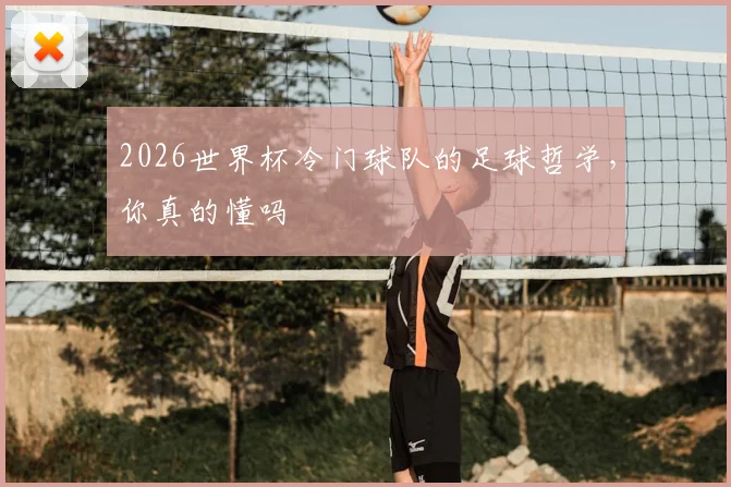 2026世界杯冷门球队的足球哲学，你真的懂吗