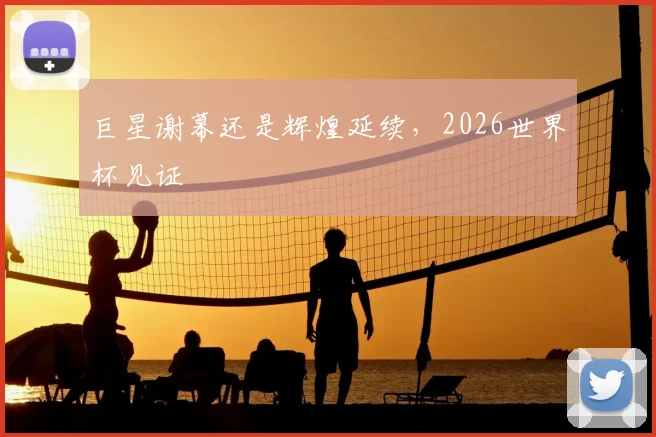 巨星谢幕还是辉煌延续，2026世界杯见证