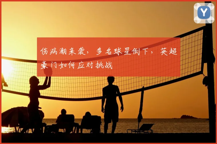 伤病潮来袭，多名球星倒下，英超豪门如何应对挑战