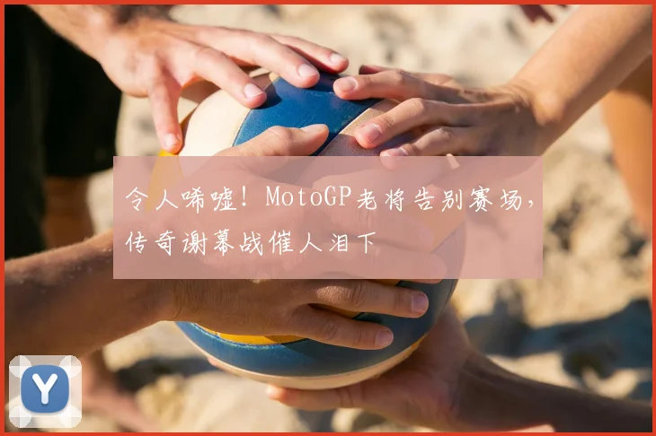 令人唏嘘！MotoGP老将告别赛场，传奇谢幕战催人泪下
