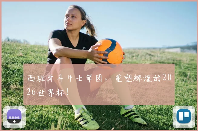 西班牙斗牛士军团，重塑辉煌的2026世界杯！