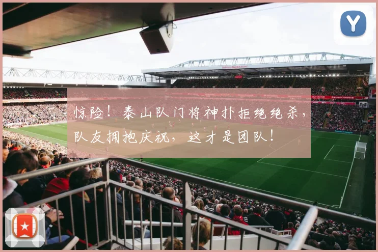 惊险！泰山队门将神扑拒绝绝杀，队友拥抱庆祝，这才是团队！