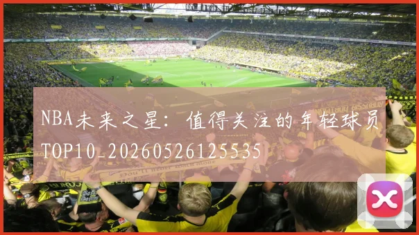 NBA未来之星：值得关注的年轻球员TOP10_20260526125535