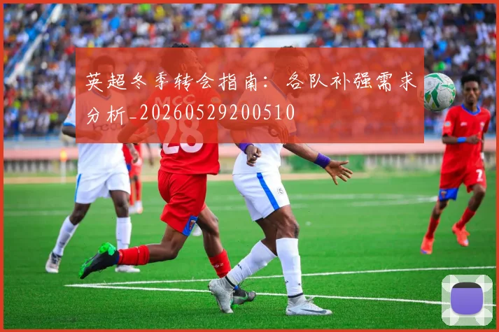 英超冬季转会指南：各队补强需求分析_20260529200510