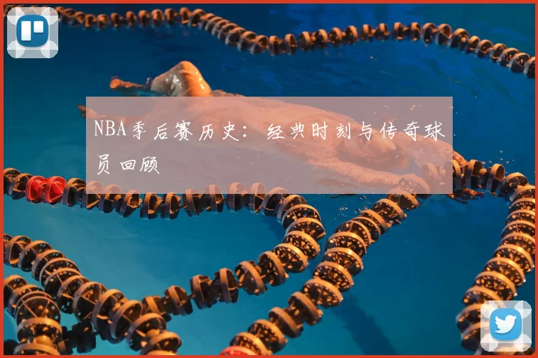 NBA季后赛历史：经典时刻与传奇球员回顾