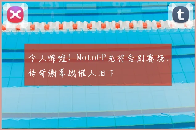 令人唏嘘！MotoGP老将告别赛场，传奇谢幕战催人泪下