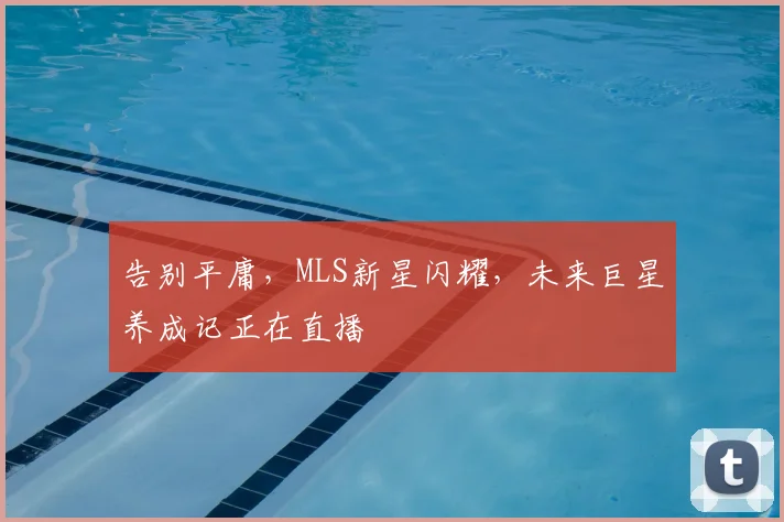 告别平庸，MLS新星闪耀，未来巨星养成记正在直播