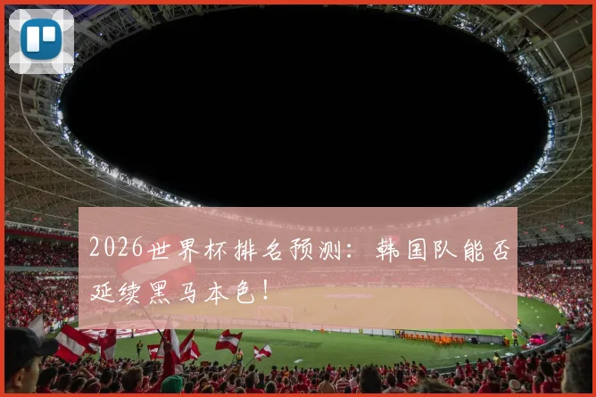 2026世界杯排名预测：韩国队能否延续黑马本色！