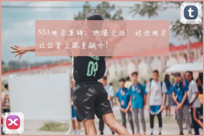 NBA绝杀集锦：燃爆全场！这些绝杀让你肾上腺素飙升！