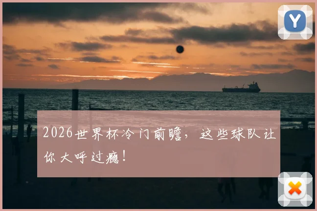 2026世界杯冷门前瞻，这些球队让你大呼过瘾！