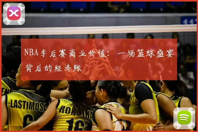 NBA季后赛商业价值：一场篮球盛宴背后的经济账