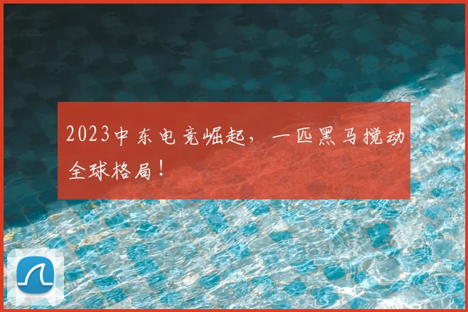 2023中东电竞崛起，一匹黑马搅动全球格局！