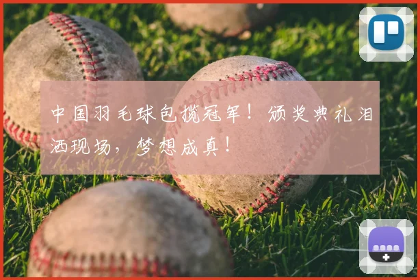 中国羽毛球包揽冠军！颁奖典礼泪洒现场，梦想成真！