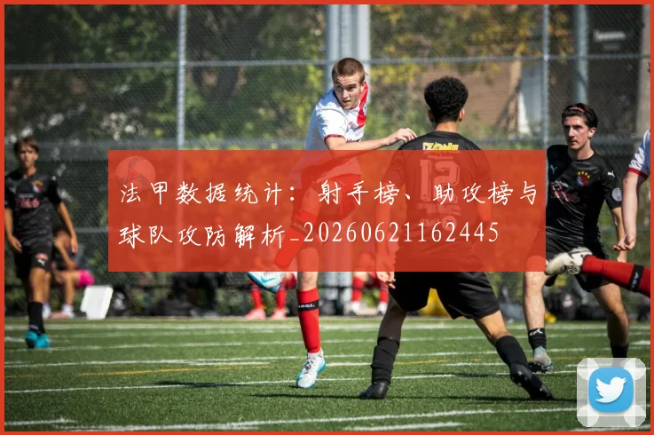 法甲数据统计：射手榜、助攻榜与球队攻防解析_20260621162445