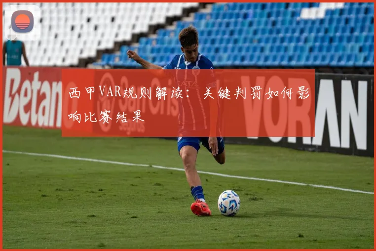 西甲VAR规则解读：关键判罚如何影响比赛结果