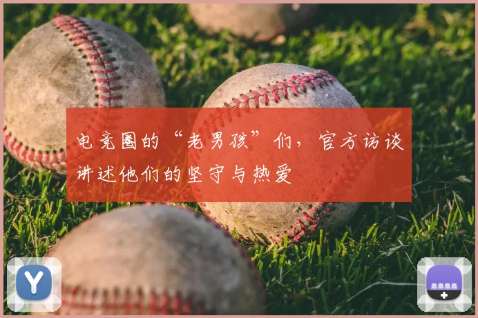 电竞圈的“老男孩”们，官方访谈讲述他们的坚守与热爱