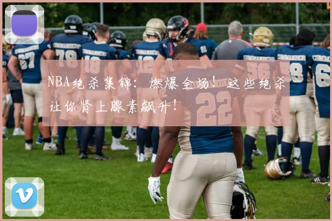NBA绝杀集锦：燃爆全场！这些绝杀让你肾上腺素飙升！