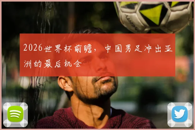 2026世界杯前瞻，中国男足冲出亚洲的最后机会