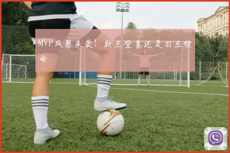 MVP风暴来袭！新王登基还是旧王续命