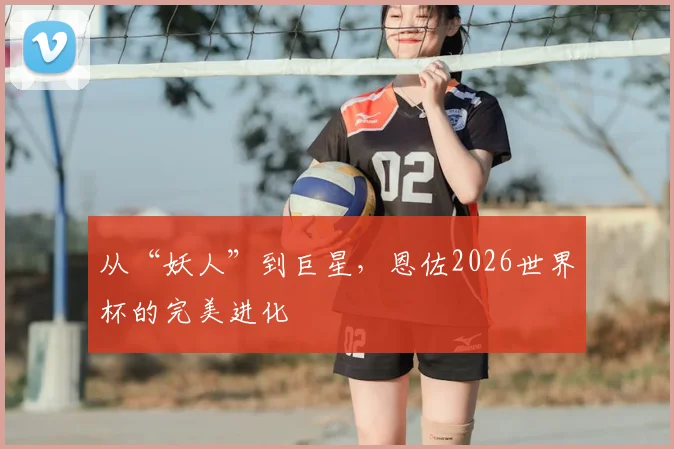 从“妖人”到巨星，恩佐2026世界杯的完美进化