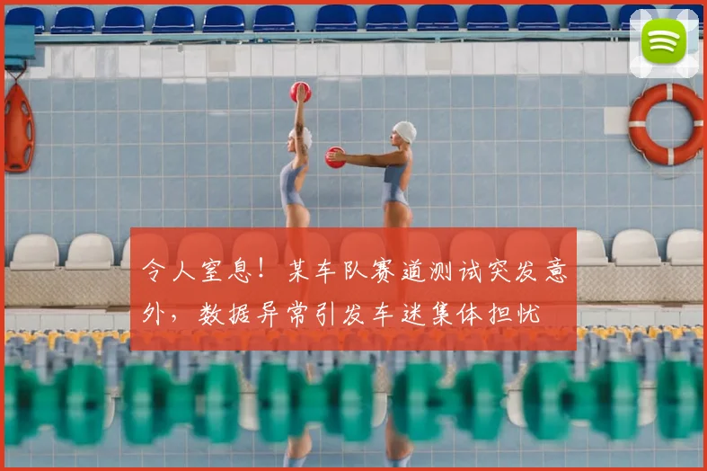 令人窒息！某车队赛道测试突发意外，数据异常引发车迷集体担忧