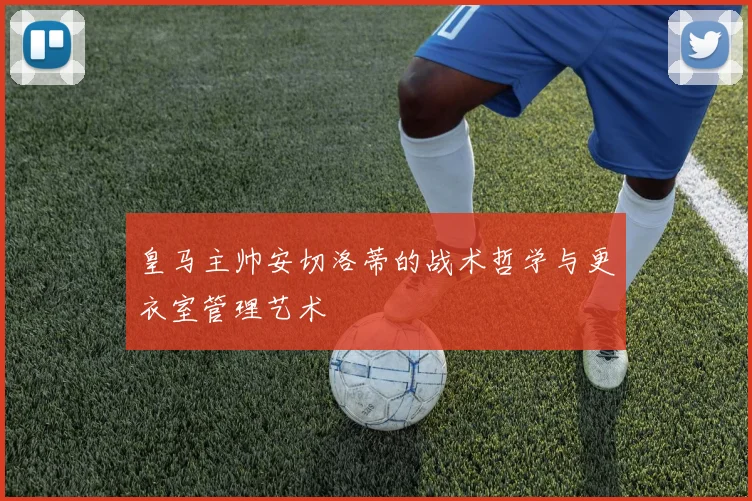 皇马主帅安切洛蒂的战术哲学与更衣室管理艺术