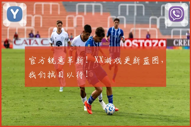 官方锐意革新！XX游戏更新蓝图，我们拭目以待！