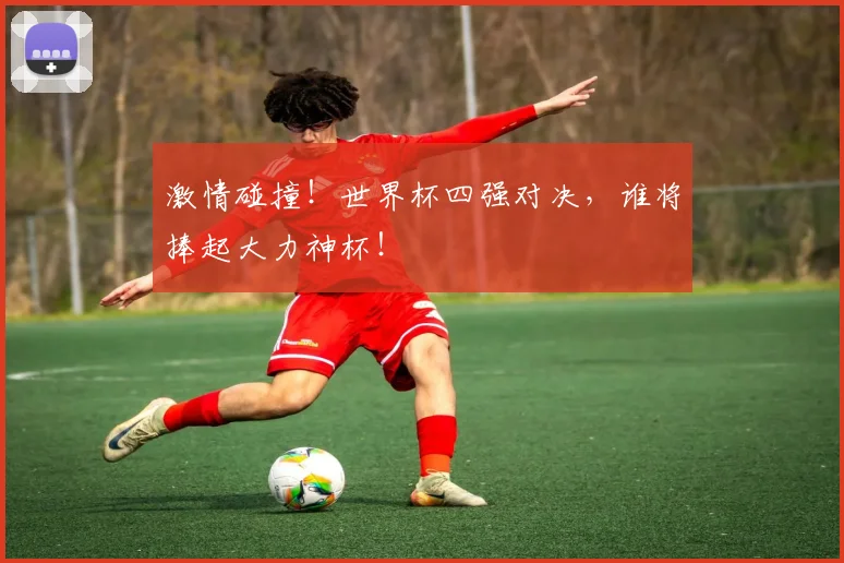 激情碰撞！世界杯四强对决，谁将捧起大力神杯！