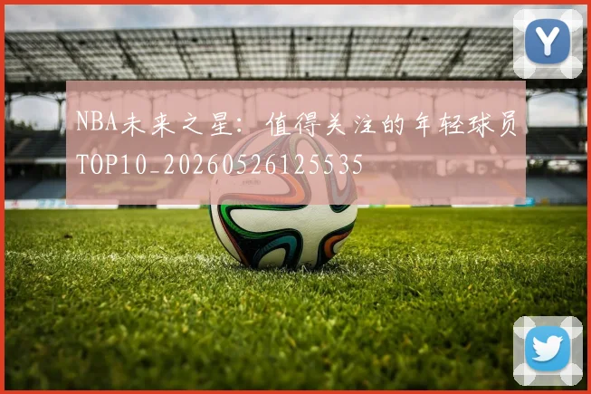 NBA未来之星：值得关注的年轻球员TOP10_20260526125535