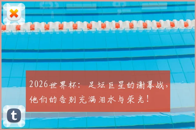 2026世界杯：足坛巨星的谢幕战，他们的告别充满泪水与荣光！