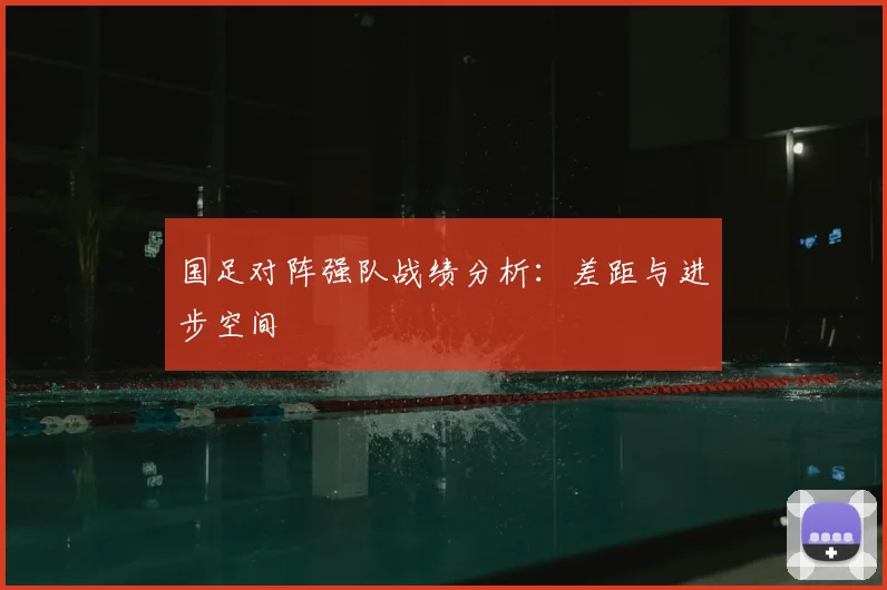 国足对阵强队战绩分析：差距与进步空间