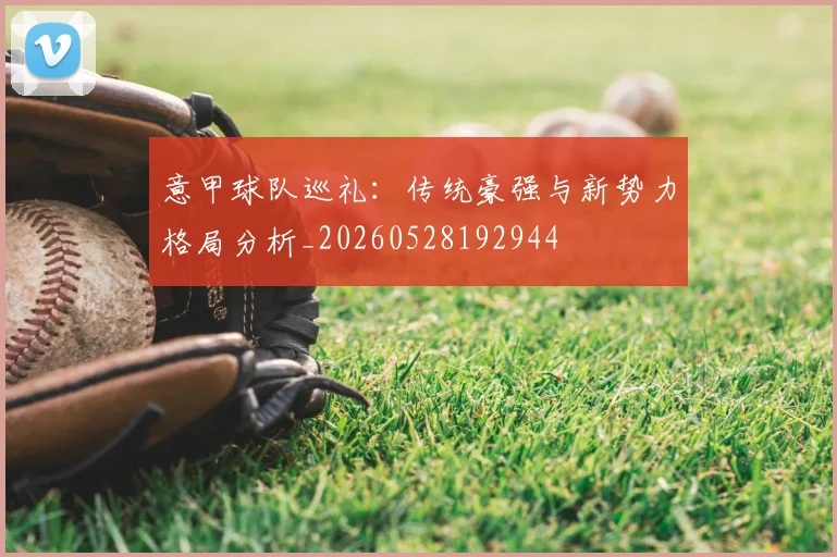 意甲球队巡礼：传统豪强与新势力格局分析_20260528192944