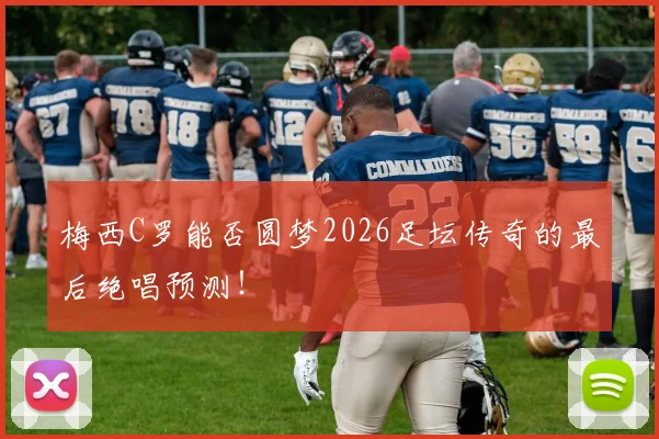 梅西C罗能否圆梦2026足坛传奇的最后绝唱预测！