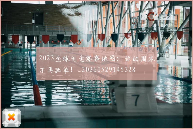 2023全球电竞赛事地图：你的周末不再孤单！_20260529145328