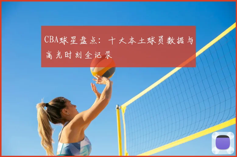 CBA球星盘点：十大本土球员数据与高光时刻全记录