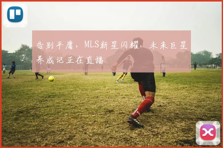 告别平庸，MLS新星闪耀，未来巨星养成记正在直播