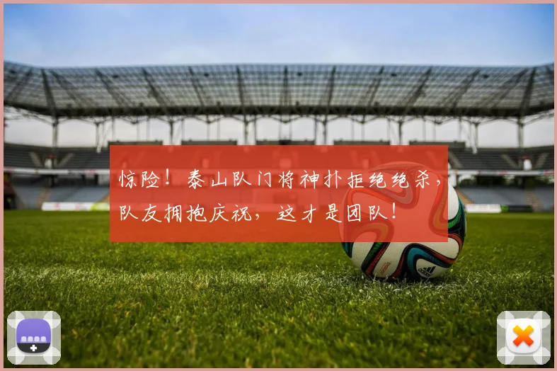 惊险！泰山队门将神扑拒绝绝杀，队友拥抱庆祝，这才是团队！