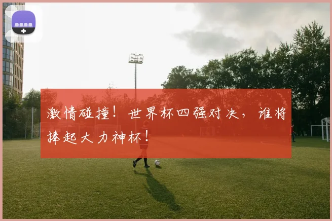 激情碰撞！世界杯四强对决，谁将捧起大力神杯！