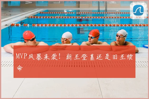 MVP风暴来袭！新王登基还是旧王续命
