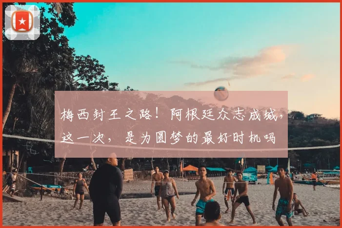 梅西封王之路!阿根廷众志成城,这一次,是为圆梦的最好时机吗