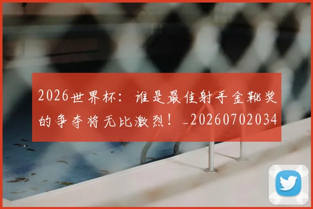 2026世界杯：谁是最佳射手金靴奖的争夺将无比激烈！_20260702034158