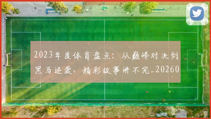 2023年度体育盘点：从巅峰对决到黑马逆袭，精彩故事讲不完_20260518215251