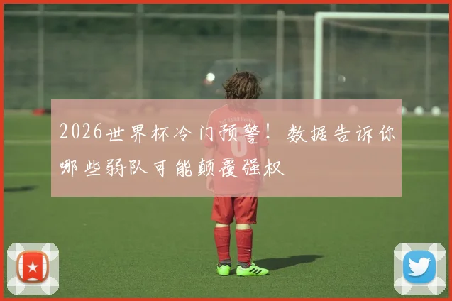 2026世界杯冷门预警！数据告诉你哪些弱队可能颠覆强权