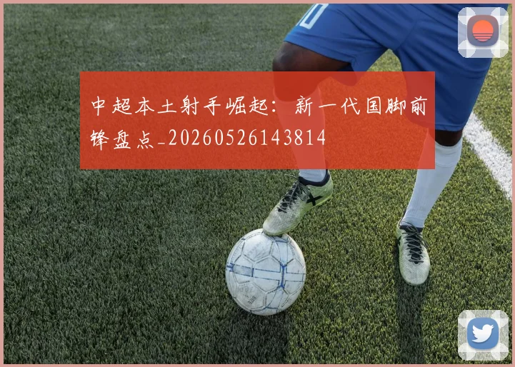 中超本土射手崛起：新一代国脚前锋盘点_20260526143814
