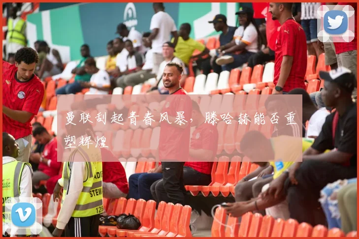 曼联刮起青春风暴，滕哈赫能否重塑辉煌