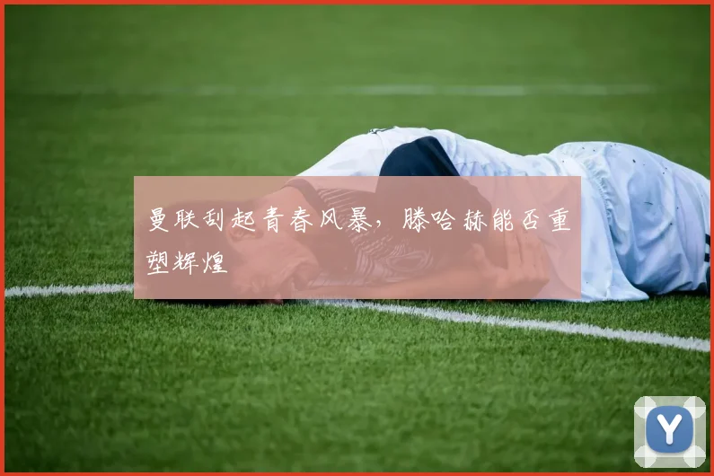 曼联刮起青春风暴，滕哈赫能否重塑辉煌