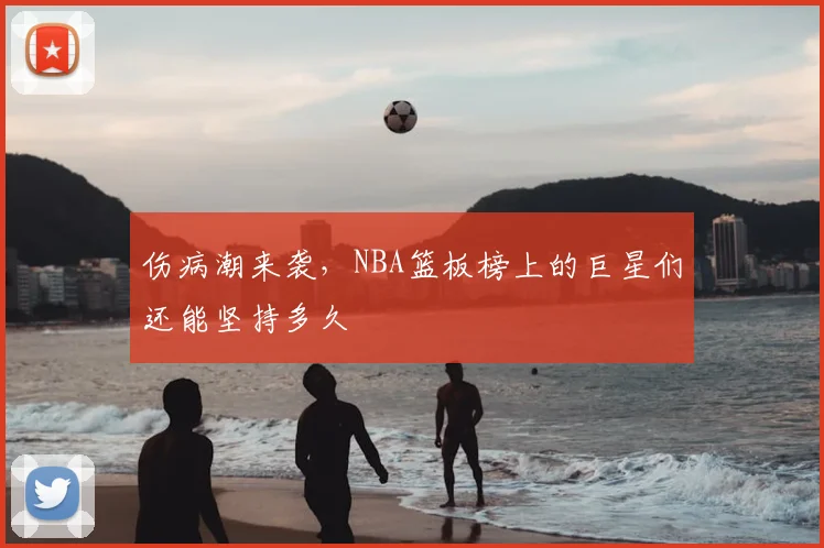 伤病潮来袭，NBA篮板榜上的巨星们还能坚持多久