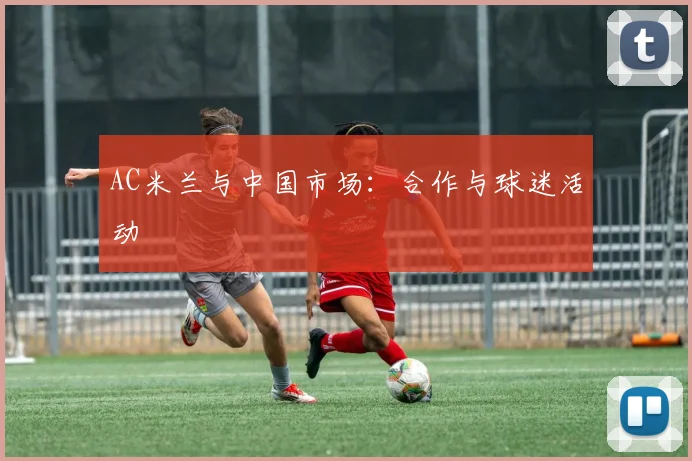 AC米兰与中国市场：合作与球迷活动
